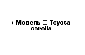  › Модель ­ Toyota corolla